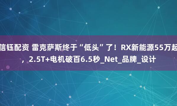 信钰配资 雷克萨斯终于“低头”了！RX新能源55万起，2.5T+电机破百6.5秒_Net_品牌_设计