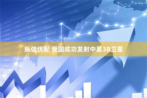 纵信优配 我国成功发射中星3B卫星