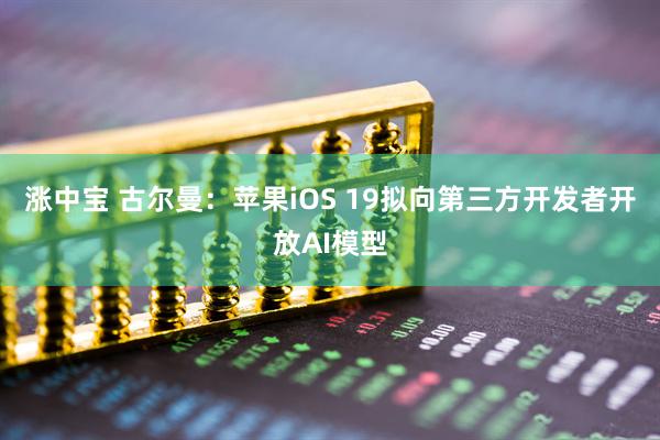 涨中宝 古尔曼：苹果iOS 19拟向第三方开发者开放AI模型