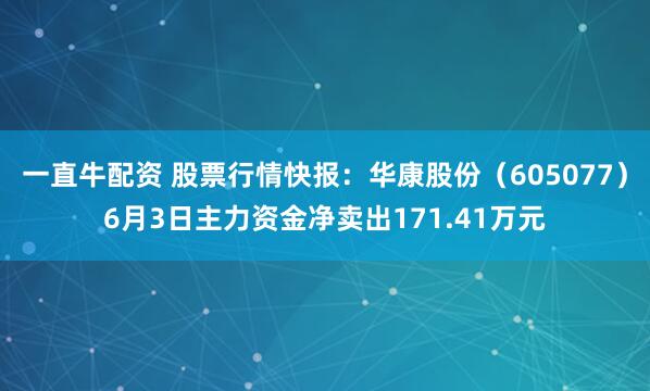 一直牛配资 股票行情快报：华康股份（605077）6月3日主力资金净卖出171.41万元
