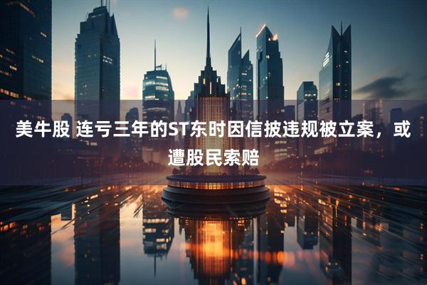 美牛股 连亏三年的ST东时因信披违规被立案，或遭股民索赔
