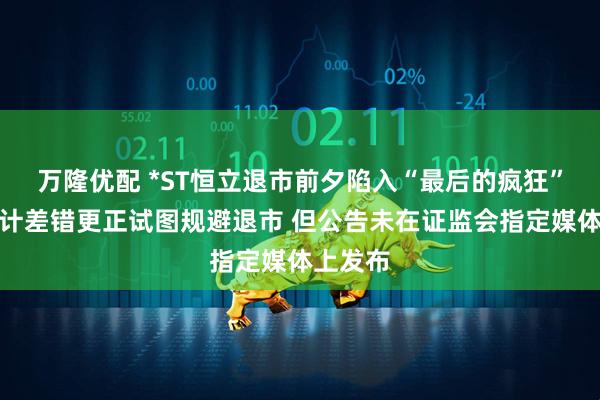 万隆优配 *ST恒立退市前夕陷入“最后的疯狂”？拟会计差错更正试图规避退市 但公告未在证监会指定媒体上发布