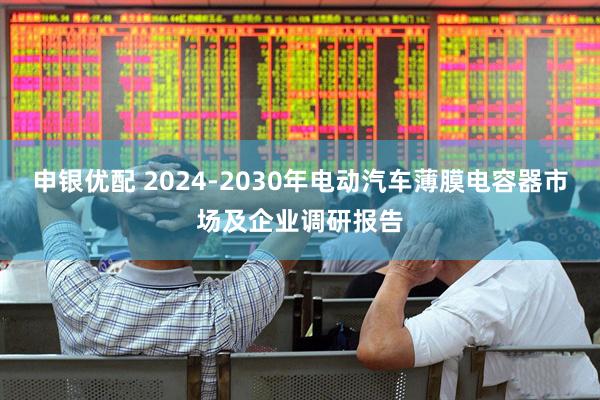 申银优配 2024-2030年电动汽车薄膜电容器市场及企业调研报告