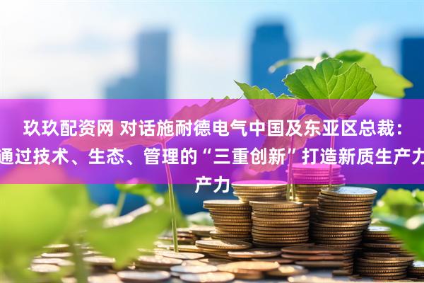 玖玖配资网 对话施耐德电气中国及东亚区总裁：通过技术、生态、管理的“三重创新”打造新质生产力