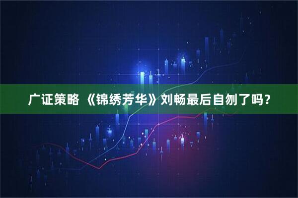 广证策略 《锦绣芳华》刘畅最后自刎了吗？