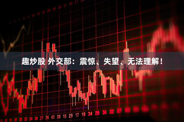 趣炒股 外交部：震惊、失望、无法理解！
