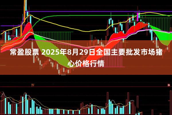 常盈股票 2025年8月29日全国主要批发市场猪心价格行情
