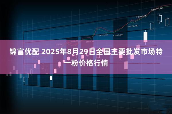 锦富优配 2025年8月29日全国主要批发市场特一粉价格行情