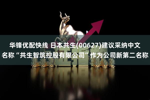 华锋优配快线 日本共生(00627)建议采纳中文名称“共生智筑控股有限公司”作为公司新第二名称