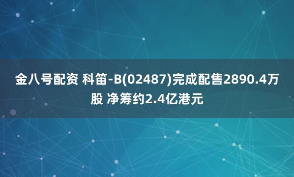 金八号配资 科笛-B(02487)完成配售2890.4万股 净筹约2.4亿港元