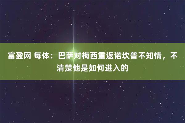 富盈网 每体：巴萨对梅西重返诺坎普不知情，不清楚他是如何进入的