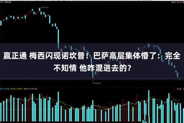 赢正通 梅西闪现诺坎普！巴萨高层集体懵了：完全不知情 他咋混进去的？