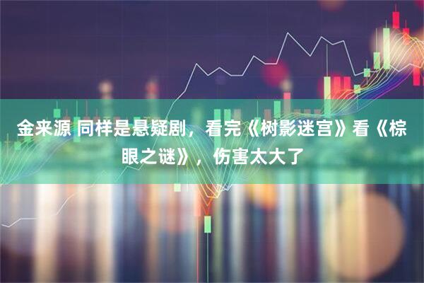 金来源 同样是悬疑剧，看完《树影迷宫》看《棕眼之谜》，伤害太大了