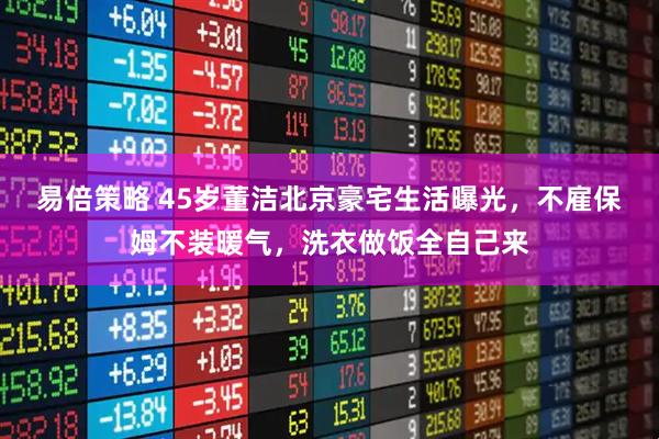 易倍策略 45岁董洁北京豪宅生活曝光，不雇保姆不装暖气，洗衣做饭全自己来