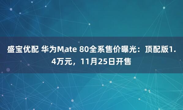 盛宝优配 华为Mate 80全系售价曝光：顶配版1.4万元，11月25日开售