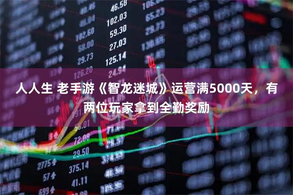 人人生 老手游《智龙迷城》运营满5000天，有两位玩家拿到全勤奖励
