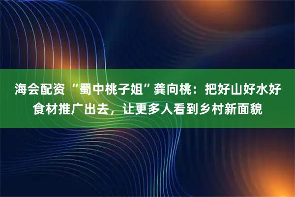 海会配资 “蜀中桃子姐”龚向桃：把好山好水好食材推广出去，让更多人看到乡村新面貌