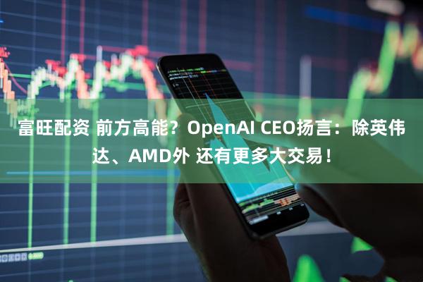 富旺配资 前方高能？OpenAI CEO扬言：除英伟达、AMD外 还有更多大交易！