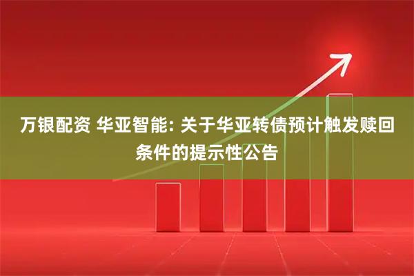 万银配资 华亚智能: 关于华亚转债预计触发赎回条件的提示性公告