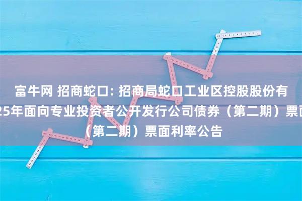 富牛网 招商蛇口: 招商局蛇口工业区控股股份有限公司2025年面向专业投资者公开发行公司债券（第二期）票面利率公告