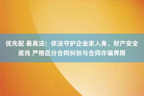 优先配 最高法：依法守护企业家人身、财产安全底线 严格区分合同纠纷与合同诈骗界限