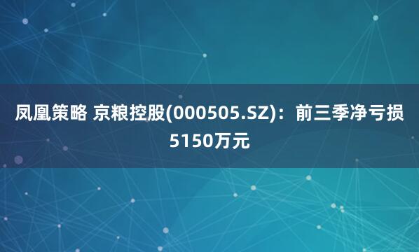 凤凰策略 京粮控股(000505.SZ)：前三季净亏损5150万元