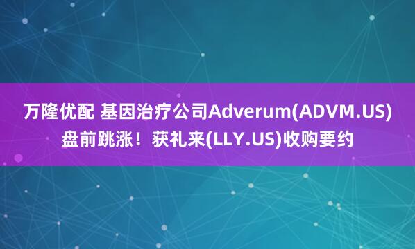 万隆优配 基因治疗公司Adverum(ADVM.US)盘前跳涨！获礼来(LLY.US)收购要约