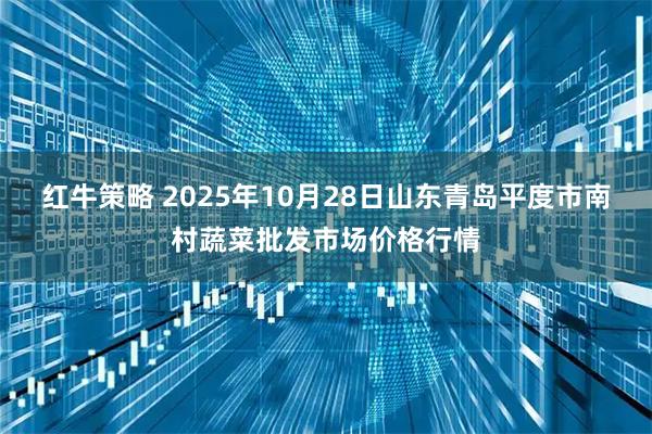 红牛策略 2025年10月28日山东青岛平度市南村蔬菜批发市场价格行情