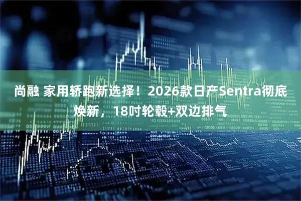 尚融 家用轿跑新选择！2026款日产Sentra彻底焕新，18吋轮毂+双边排气