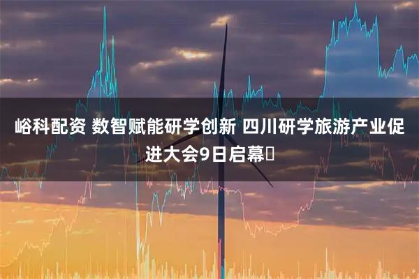 峪科配资 数智赋能研学创新 四川研学旅游产业促进大会9日启幕​