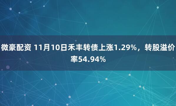 微豪配资 11月10日禾丰转债上涨1.29%，转股溢价率54.94%