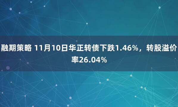 融期策略 11月10日华正转债下跌1.46%，转股溢价率26.04%