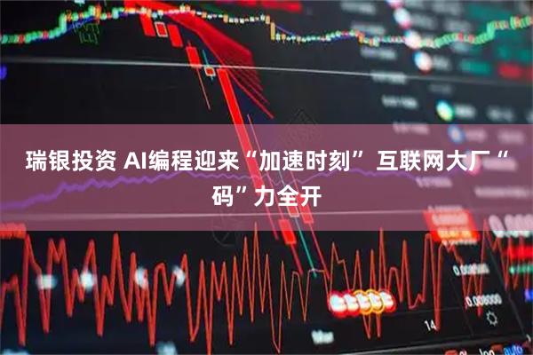 瑞银投资 AI编程迎来“加速时刻” 互联网大厂“码”力全开