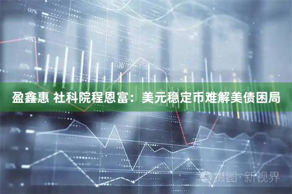 盈鑫惠 社科院程恩富：美元稳定币难解美债困局
