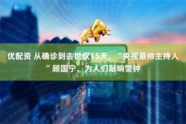 优配资 从确诊到去世仅15天，“央视最帅主持人”顾国宁，为人们敲响警钟