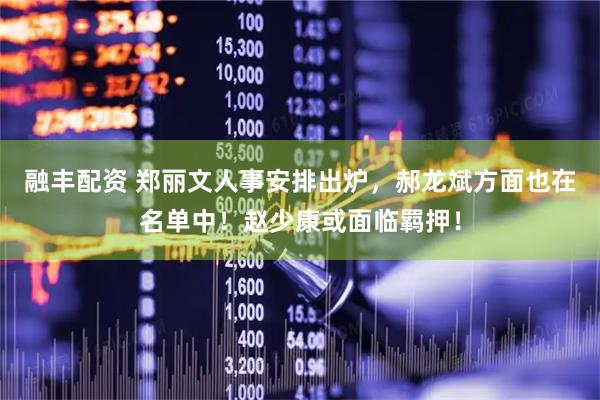 融丰配资 郑丽文人事安排出炉，郝龙斌方面也在名单中！赵少康或面临羁押！