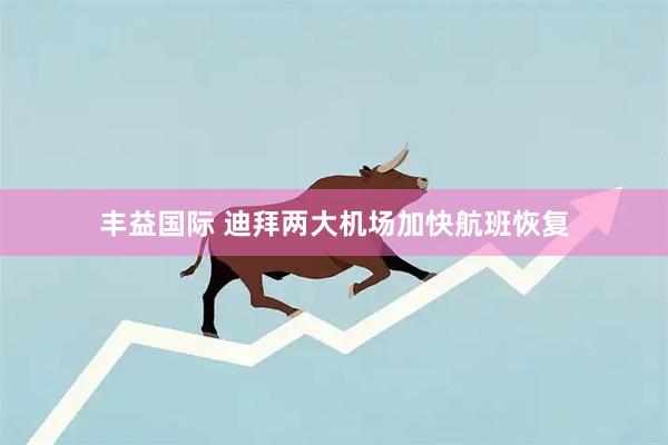 丰益国际 迪拜两大机场加快航班恢复