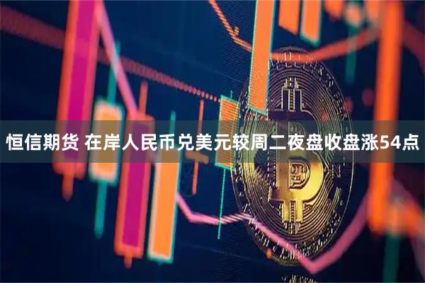 恒信期货 在岸人民币兑美元较周二夜盘收盘涨54点