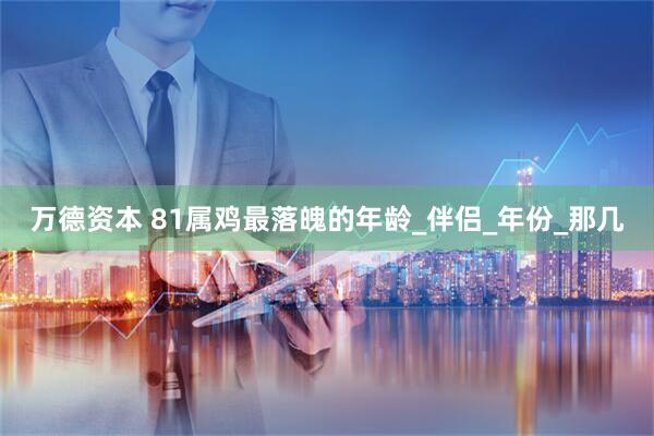 万德资本 81属鸡最落魄的年龄_伴侣_年份_那几